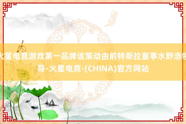 火星电竞游戏第一品牌该策动由前特斯拉董事水野浩领导-火星电竞·(CHINA)官方网站