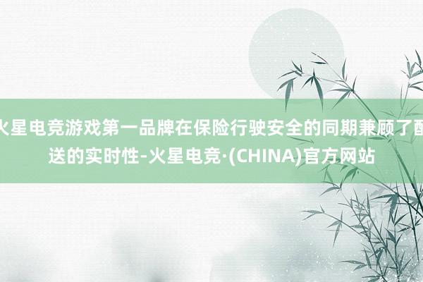 火星电竞游戏第一品牌在保险行驶安全的同期兼顾了配送的实时性-火星电竞·(CHINA)官方网站
