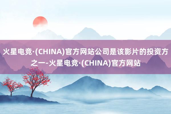 火星电竞·(CHINA)官方网站公司是该影片的投资方之一-火