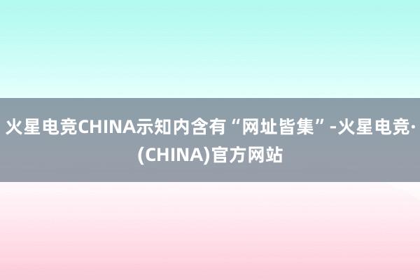 火星电竞CHINA示知内含有“网址皆集”-火星电竞·(CHINA)官方网站