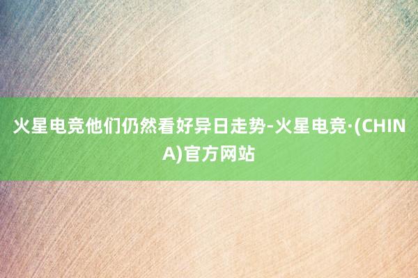 火星电竞他们仍然看好异日走势-火星电竞·(CHINA)官方网站