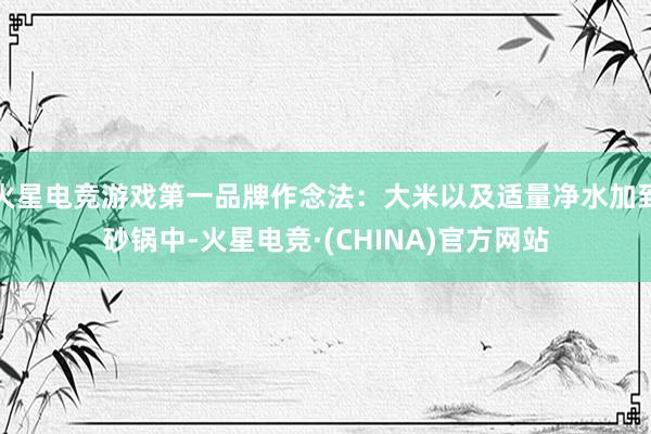 火星电竞游戏第一品牌作念法：大米以及适量净水加到砂锅中-火星