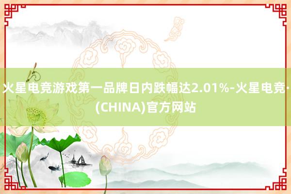火星电竞游戏第一品牌日内跌幅达2.01%-火星电竞·(CHINA)官方网站
