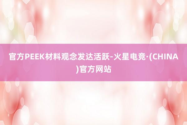 官方PEEK材料观念发达活跃-火星电竞·(CHINA)官方网