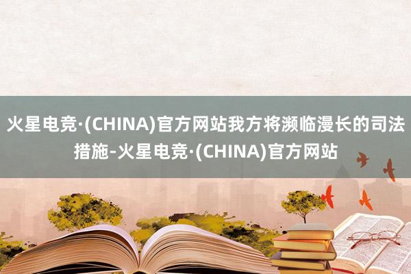 火星电竞·(CHINA)官方网站我方将濒临漫长的司法措施-火