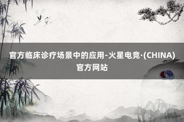 官方临床诊疗场景中的应用-火星电竞·(CHINA)官方网站