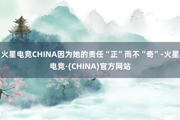 火星电竞CHINA因为她的责任“正”而不“奇”-火星电竞·(CHINA)官方网站