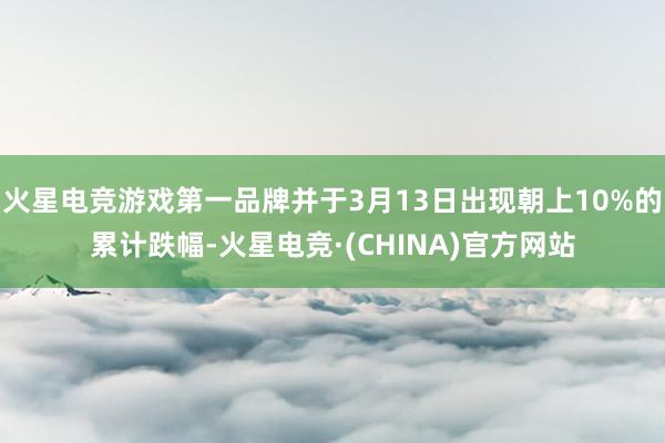 火星电竞游戏第一品牌并于3月13日出现朝上10%的累计跌幅-火星电竞·(CHINA)官方网站