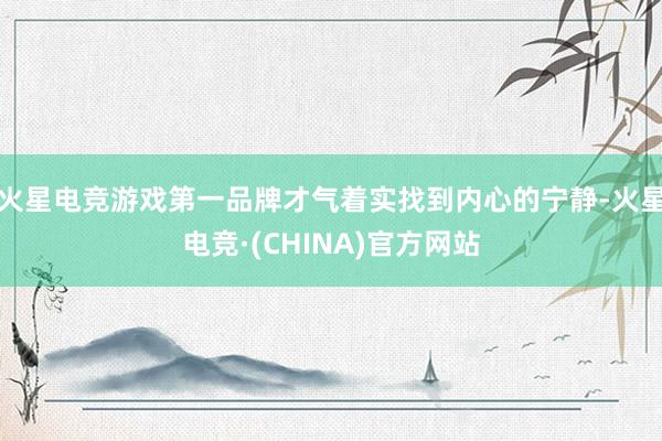 火星电竞游戏第一品牌才气着实找到内心的宁静-火星电竞·(CHINA)官方网站