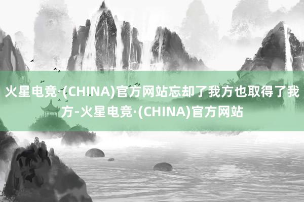火星电竞·(CHINA)官方网站忘却了我方也取得了我方-火星电竞·(CHINA)官方网站