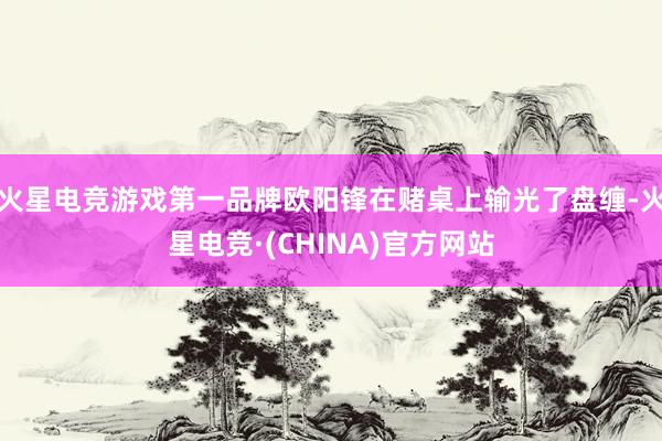 火星电竞游戏第一品牌欧阳锋在赌桌上输光了盘缠-火星电竞·(CHINA)官方网站
