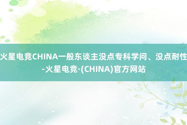 火星电竞CHINA一般东谈主没点专科学问、没点耐性-火星电竞·(CHINA)官方网站