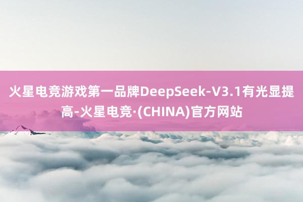 火星电竞游戏第一品牌DeepSeek-V3.1有光显提高-火星电竞·(CHINA)官方网站