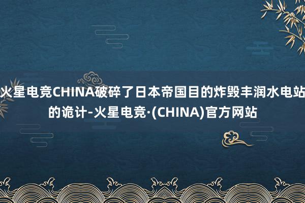 火星电竞CHINA破碎了日本帝国目的炸毁丰润水电站的诡计-火星电竞·(CHINA)官方网站