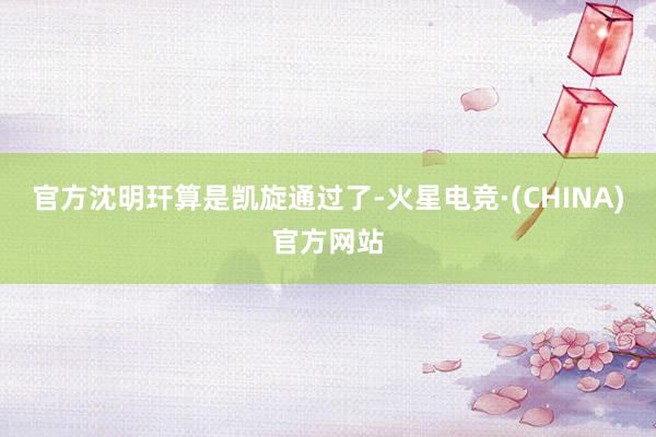 官方沈明玕算是凯旋通过了-火星电竞·(CHINA)官方网站