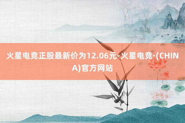 火星电竞正股最新价为12.06元-火星电竞·(CHINA)官方网站
