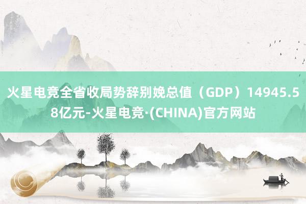 火星电竞全省收局势辞别娩总值（GDP）14945.58亿元-
