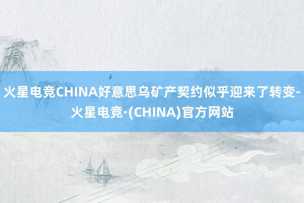火星电竞CHINA好意思乌矿产契约似乎迎来了转变-火星电竞·