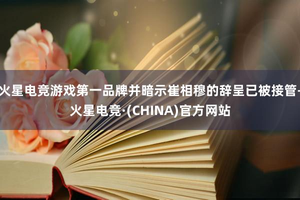 火星电竞游戏第一品牌并暗示崔相穆的辞呈已被接管-火星电竞·(