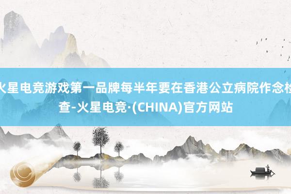 火星电竞游戏第一品牌每半年要在香港公立病院作念检查-火星电竞