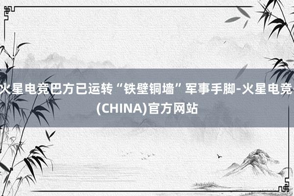 火星电竞巴方已运转“铁壁铜墙”军事手脚-火星电竞·(CHIN