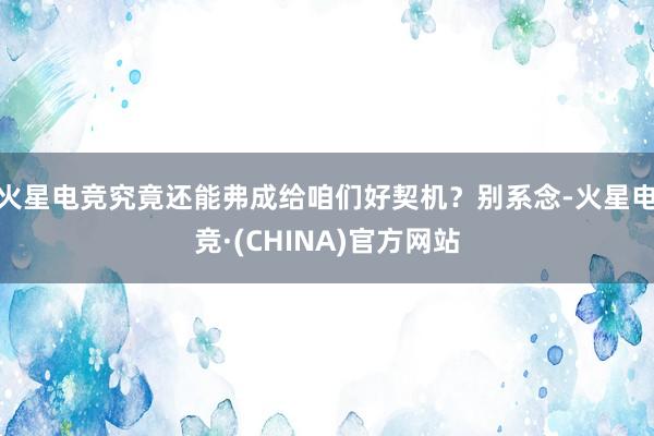 火星电竞究竟还能弗成给咱们好契机？别系念-火星电竞·(CHI