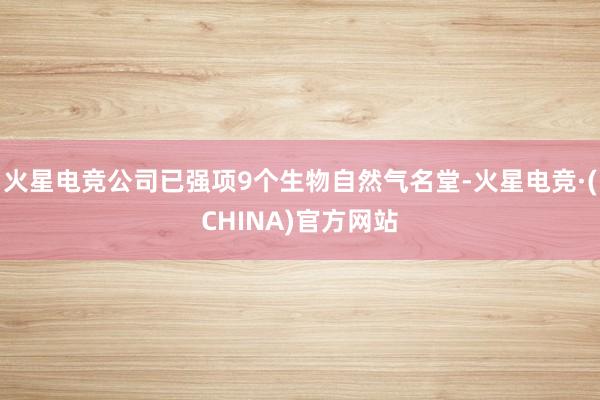 火星电竞公司已强项9个生物自然气名堂-火星电竞·(CHINA)官方网站