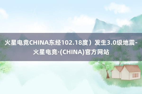 火星电竞CHINA东经102.18度）发生3.0级地震-火星