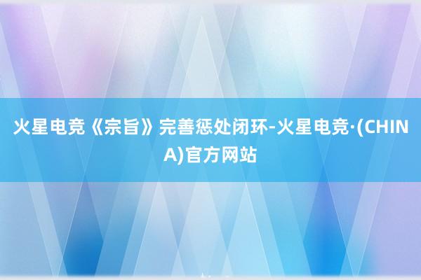 火星电竞《宗旨》完善惩处闭环-火星电竞·(CHINA)官方网