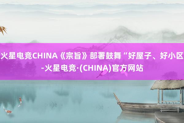 火星电竞CHINA《宗旨》部署鼓舞“好屋子、好小区-火星电竞