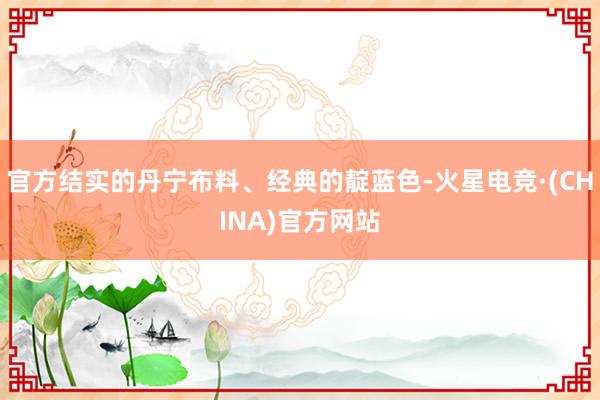 官方结实的丹宁布料、经典的靛蓝色-火星电竞·(CHINA)官