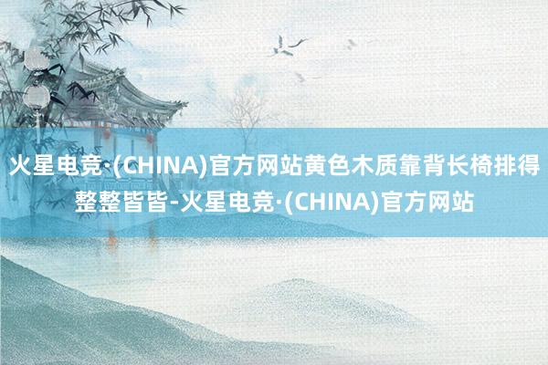 火星电竞·(CHINA)官方网站黄色木质靠背长椅排得整整皆皆