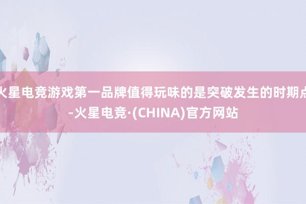 火星电竞游戏第一品牌值得玩味的是突破发生的时期点-火星电竞·
