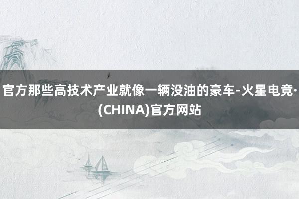 官方那些高技术产业就像一辆没油的豪车-火星电竞·(CHINA