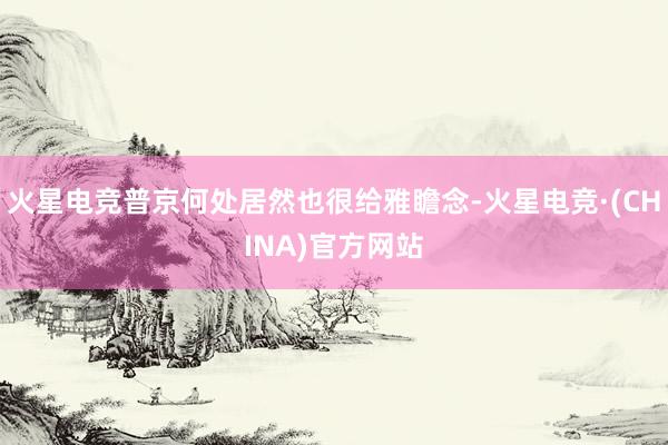 火星电竞普京何处居然也很给雅瞻念-火星电竞·(CHINA)官
