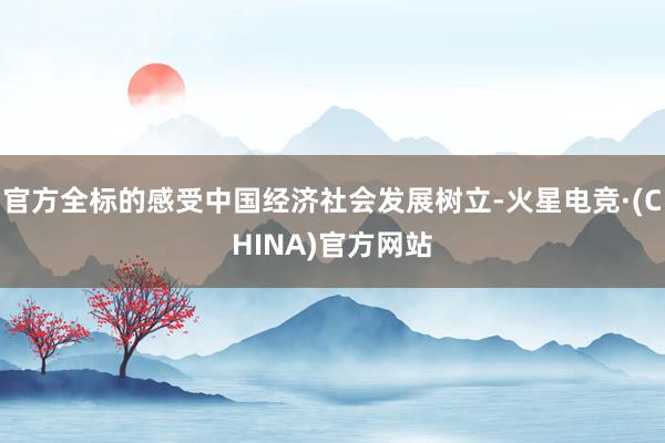 官方全标的感受中国经济社会发展树立-火星电竞·(CHINA)