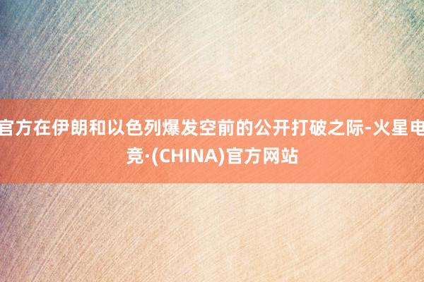 官方在伊朗和以色列爆发空前的公开打破之际-火星电竞·(CHI