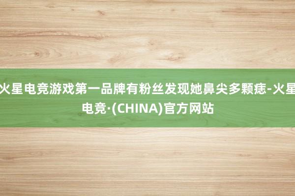 火星电竞游戏第一品牌有粉丝发现她鼻尖多颗痣-火星电竞·(CH