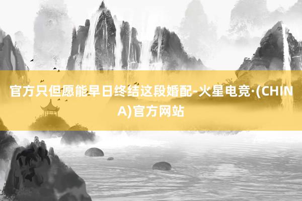 官方只但愿能早日终结这段婚配-火星电竞·(CHINA)官方网
