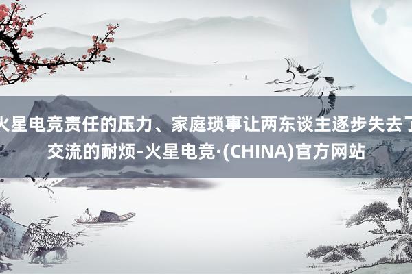 火星电竞责任的压力、家庭琐事让两东谈主逐步失去了交流的耐烦-