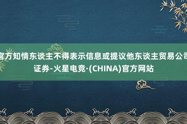 官方知情东谈主不得表示信息或提议他东谈主贸易公司证券-火星电