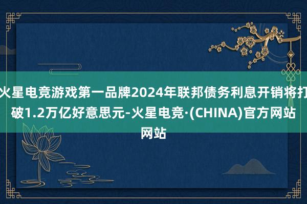 火星电竞游戏第一品牌2024年联邦债务利息开销将打破1.2万