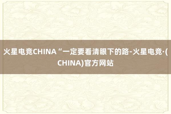 火星电竞CHINA“一定要看清眼下的路-火星电竞·(CHIN