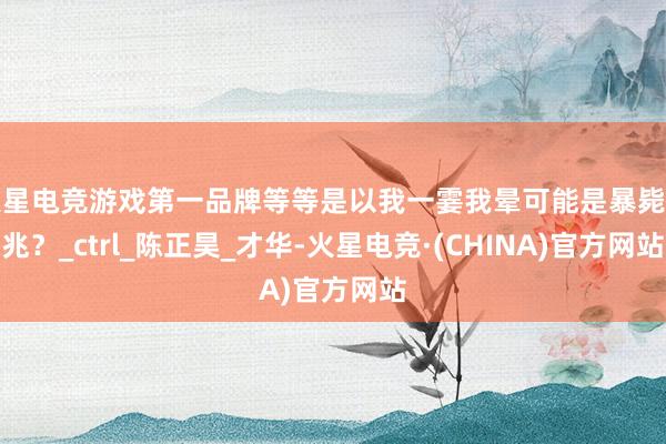 火星电竞游戏第一品牌等等是以我一霎我晕可能是暴毙前兆？_ct