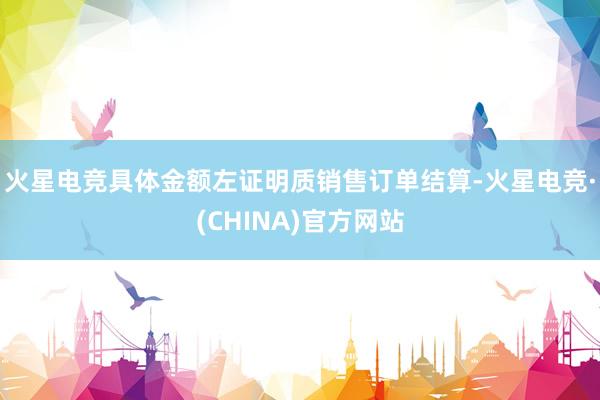 火星电竞具体金额左证明质销售订单结算-火星电竞·(CHINA