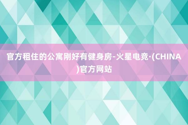官方租住的公寓刚好有健身房-火星电竞·(CHINA)官方网站
