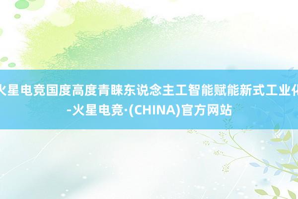 火星电竞国度高度青睐东说念主工智能赋能新式工业化-火星电竞·