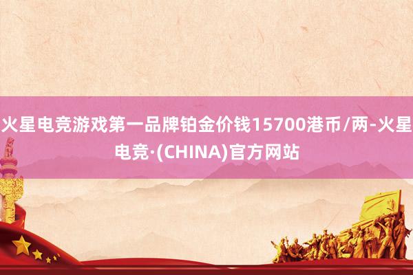 火星电竞游戏第一品牌铂金价钱15700港币/两-火星电竞·(