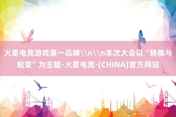 火星电竞游戏第一品牌\n\n本次大会以“转换与蜕变”为主题-
