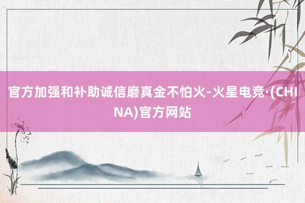 官方加强和补助诚信磨真金不怕火-火星电竞·(CHINA)官方
